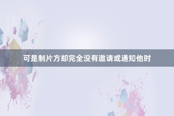 可是制片方却完全没有邀请或通知他时